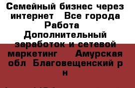 Семейный бизнес через интернет - Все города Работа » Дополнительный заработок и сетевой маркетинг   . Амурская обл.,Благовещенский р-н